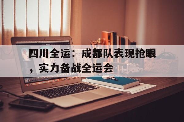 关于四川全运：成都队表现抢眼，实力备战全运会的信息