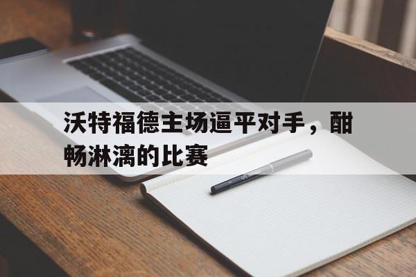关于沃特福德主场逼平对手，酣畅淋漓的比赛的信息
